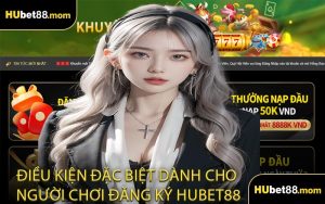 Điều Kiện Đặc Biệt Dành Cho Người Chơi Đăng Ký HUBET88