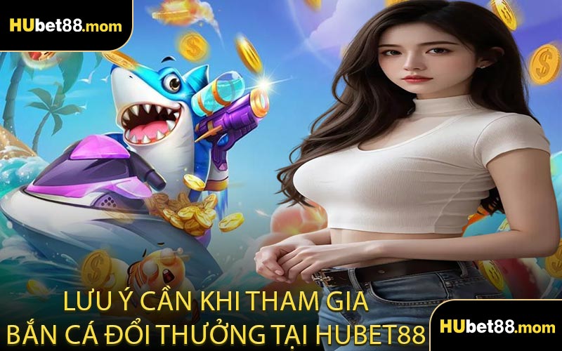 Lưu Ý Cần Khi Tham Gia Bắn Cá Đổi Thưởng Tại HUBET88