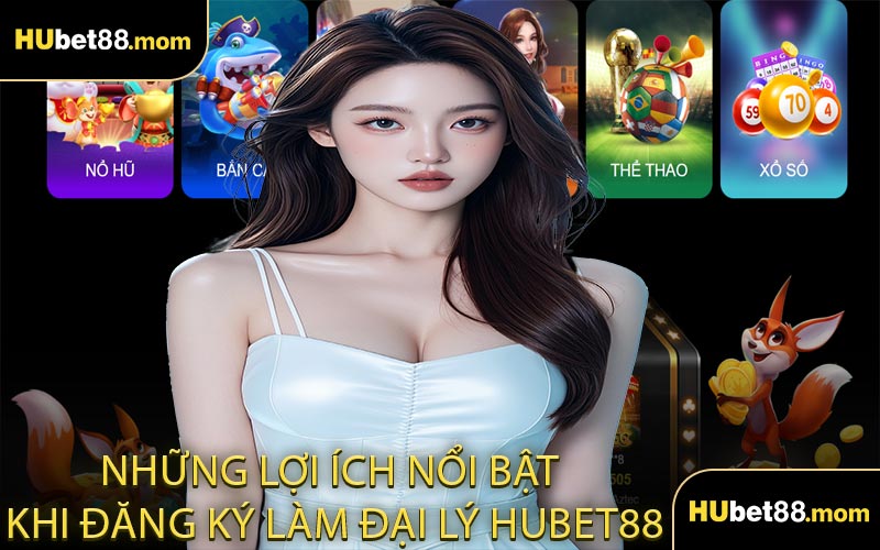 Những Lợi Ích Nổi Bật Khi Đăng Ký Làm Đại Lý HUBET88