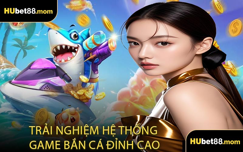 Trải Nghiệm Hệ Thống Game Bắn Cá Đỉnh Cao