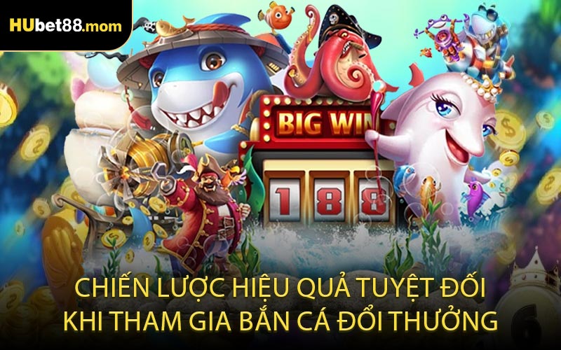 Chiến lược hiệu quả tuyệt đối khi tham gia bắn cá đổi thưởng