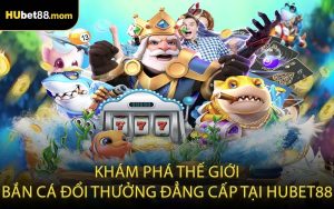 Khám phá thế giới bắn cá đổi thưởng đẳng cấp tại HUBET88