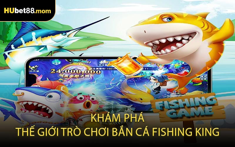 Khám Phá Thế Giới Trò Chơi Bắn Cá Fishing King